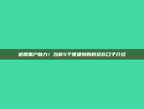 逾期黑户助力！当前5个便捷到账的贷款口子介绍