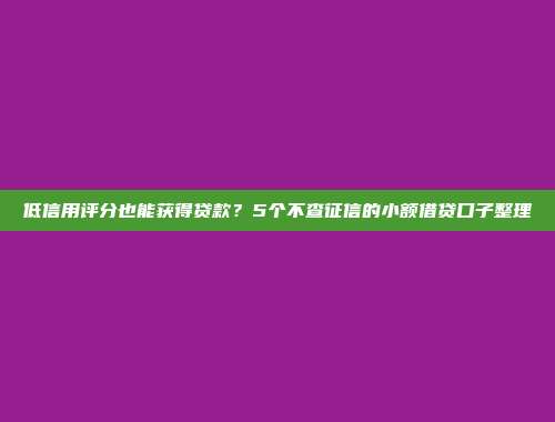 低信用评分也能获得贷款？5个不查征信的小额借贷口子整理