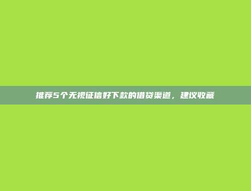 推荐5个无视征信好下款的借贷渠道，建议收藏