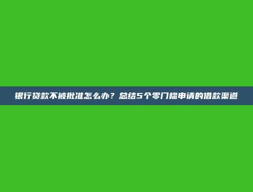 银行贷款不被批准怎么办？总结5个零门槛申请的借款渠道