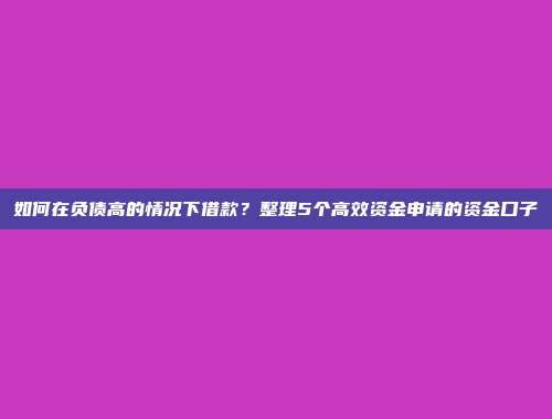 如何在负债高的情况下借款？整理5个高效资金申请的资金口子