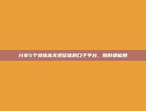 分享5个负债高无视征信的口子平台，随时都能用