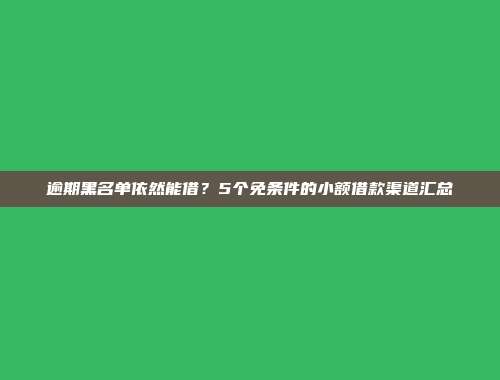 逾期黑名单依然能借？5个免条件的小额借款渠道汇总