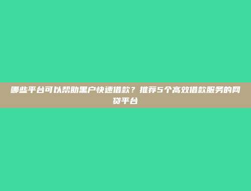 哪些平台可以帮助黑户快速借款？推荐5个高效借款服务的网贷平台