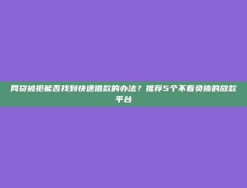 网贷被拒能否找到快速借款的办法？推荐5个不看负债的放款平台