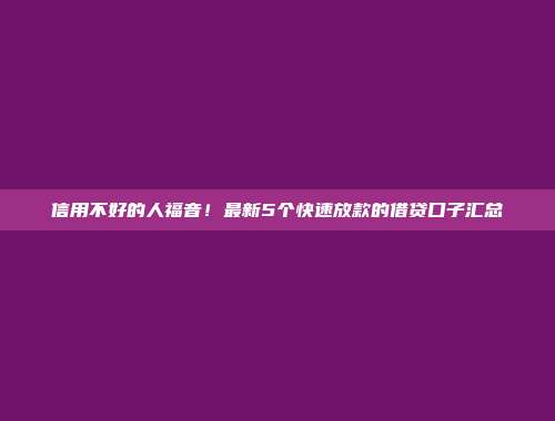 信用不好的人福音！最新5个快速放款的借贷口子汇总