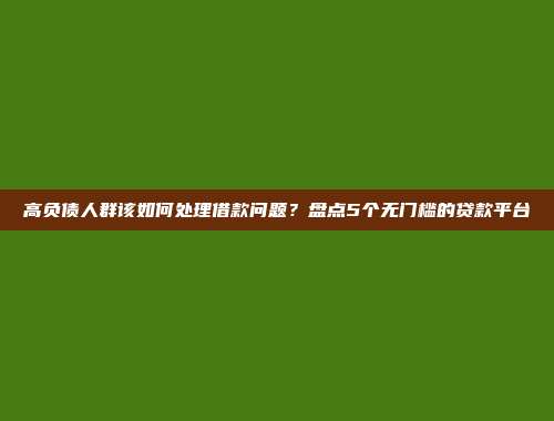 高负债人群该如何处理借款问题？盘点5个无门槛的贷款平台