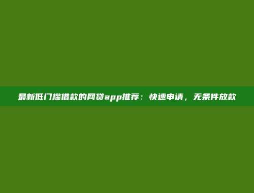 最新低门槛借款的网贷app推荐：快速申请，无条件放款