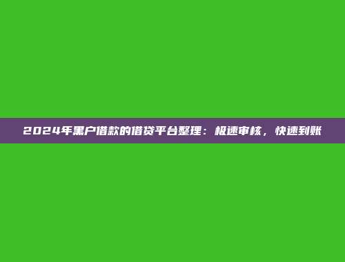 2024年黑户借款的借贷平台整理：极速审核，快速到账