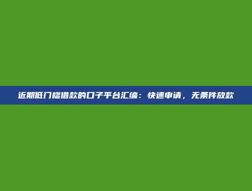 近期低门槛借款的口子平台汇编：快速申请，无条件放款