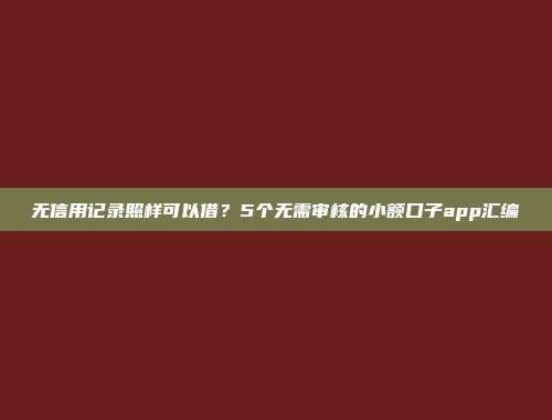 无信用记录照样可以借？5个无需审核的小额口子app汇编