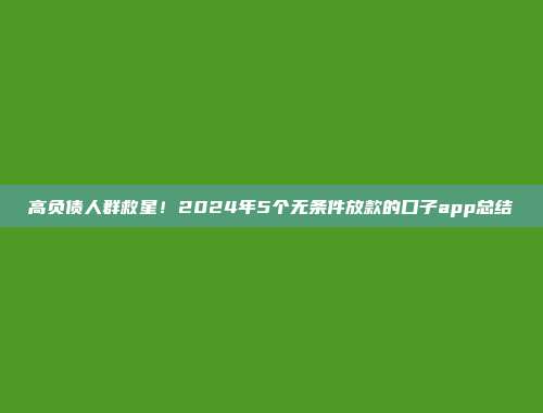 高负债人群救星！2024年5个无条件放款的口子app总结