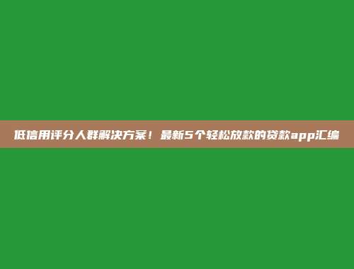 低信用评分人群解决方案！最新5个轻松放款的贷款app汇编