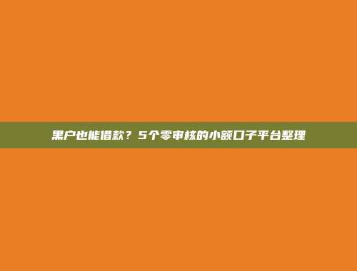 黑户也能借款？5个零审核的小额口子平台整理