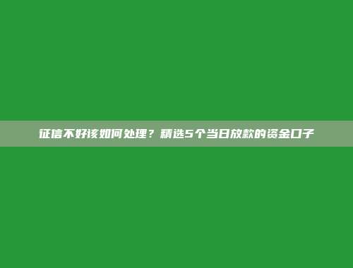 征信不好该如何处理？精选5个当日放款的资金口子