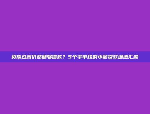 负债过高仍然能够借款？5个零审核的小额贷款通道汇编