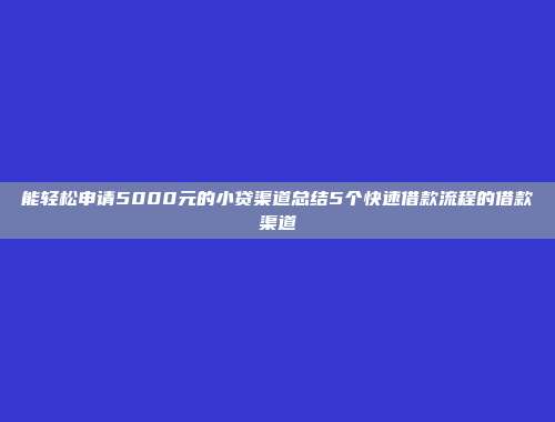 能轻松申请5000元的小贷渠道总结5个快速借款流程的借款渠道