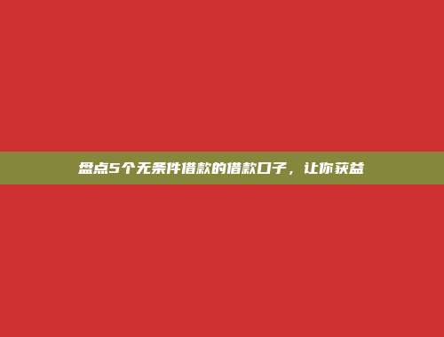 盘点5个无条件借款的借款口子，让你获益