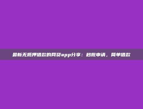 最新无抵押借款的网贷app分享：秒批申请，简单借款