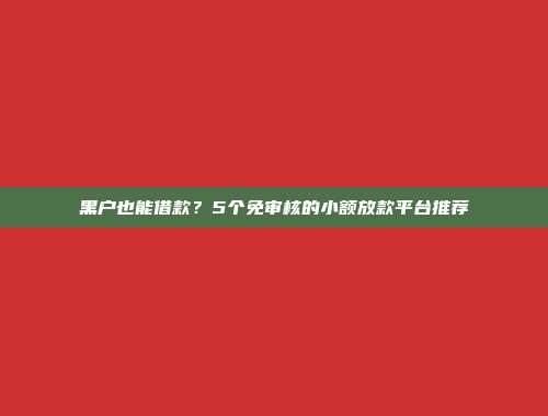 黑户也能借款？5个免审核的小额放款平台推荐