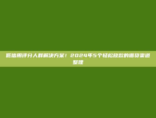 低信用评分人群解决方案！2024年5个轻松放款的借贷渠道整理