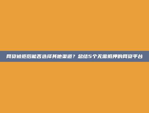 网贷被拒后能否选择其他渠道？总结5个无需抵押的网贷平台