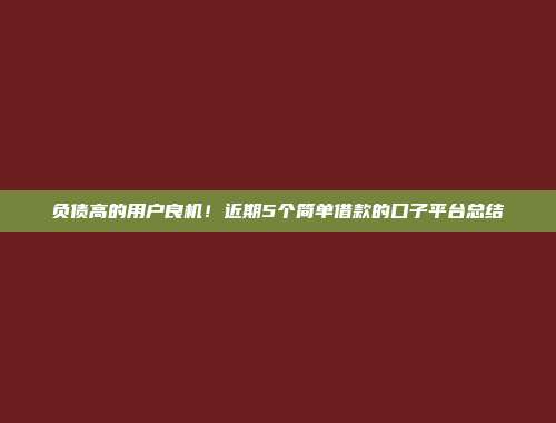 负债高的用户良机！近期5个简单借款的口子平台总结