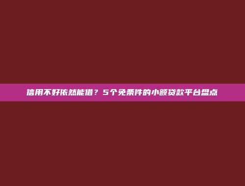 信用不好依然能借？5个免条件的小额贷款平台盘点