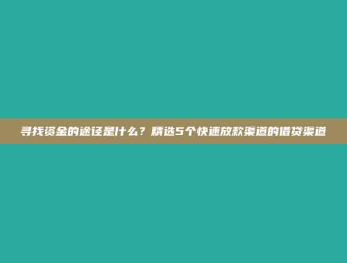 寻找资金的途径是什么？精选5个快速放款渠道的借贷渠道