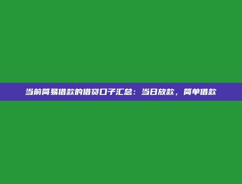 当前简易借款的借贷口子汇总：当日放款，简单借款