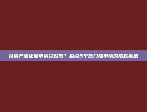 负债严重还能申请贷款吗？盘点5个低门槛申请的借款渠道