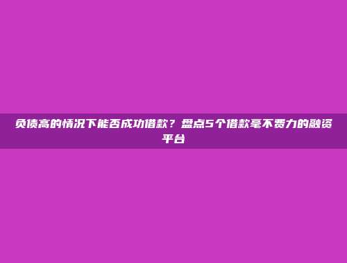 负债高的情况下能否成功借款？盘点5个借款毫不费力的融资平台