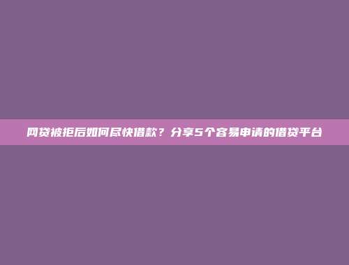 网贷被拒后如何尽快借款？分享5个容易申请的借贷平台