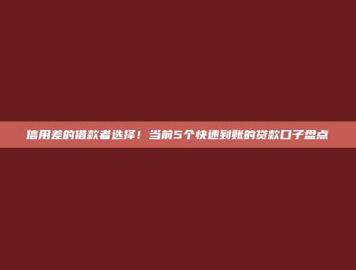 信用差的借款者选择！当前5个快速到账的贷款口子盘点