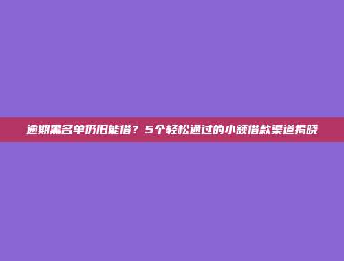 逾期黑名单仍旧能借？5个轻松通过的小额借款渠道揭晓