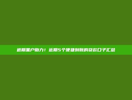 逾期黑户助力！近期5个便捷到账的贷款口子汇总