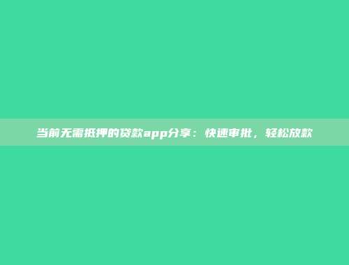 当前无需抵押的贷款app分享：快速审批，轻松放款