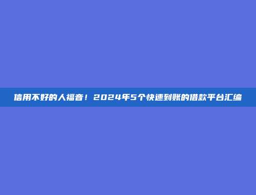 信用不好的人福音！2024年5个快速到账的借款平台汇编