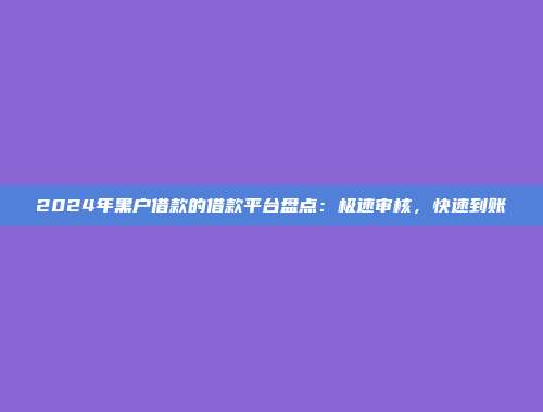 2024年黑户借款的借款平台盘点：极速审核，快速到账