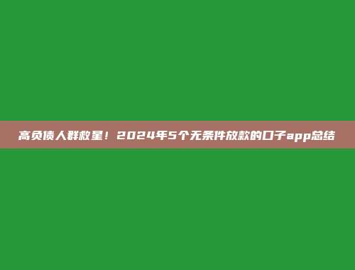 高负债人群救星！2024年5个无条件放款的口子app总结