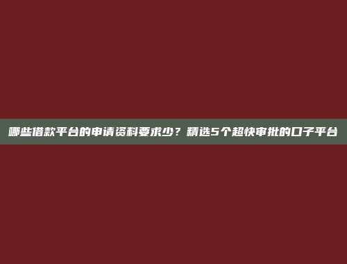 哪些借款平台的申请资料要求少？精选5个超快审批的口子平台