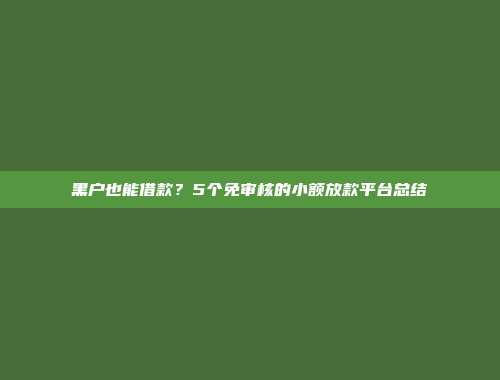 黑户也能借款？5个免审核的小额放款平台总结