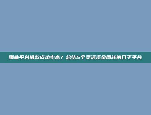 哪些平台借款成功率高？总结5个灵活资金周转的口子平台