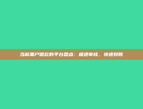 当前黑户借款的平台盘点：极速审核，快速到账