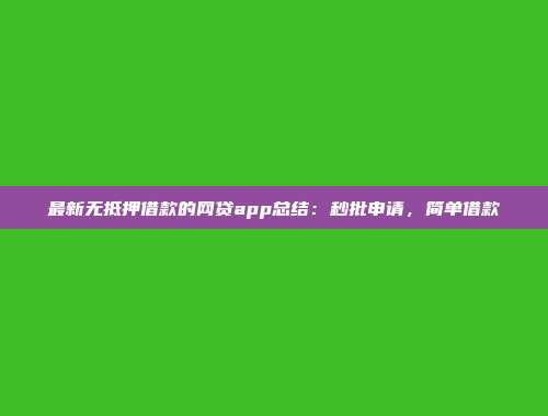 最新无抵押借款的网贷app总结：秒批申请，简单借款