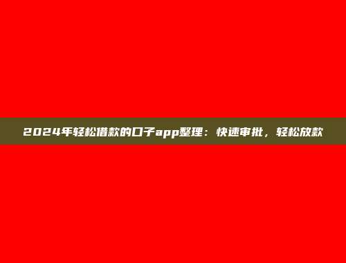 2024年轻松借款的口子app整理：快速审批，轻松放款