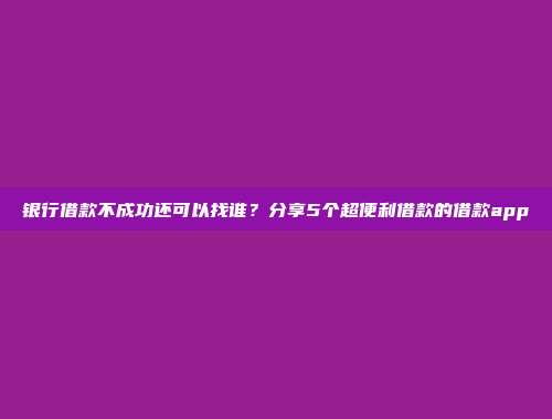 银行借款不成功还可以找谁？分享5个超便利借款的借款app