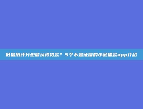 低信用评分也能获得贷款？5个不查征信的小额借款app介绍