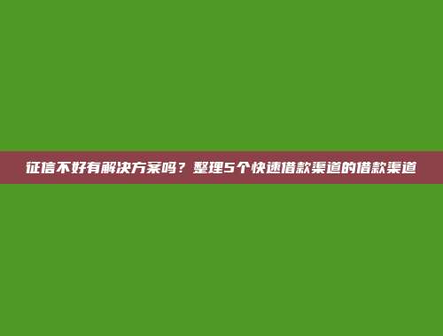 征信不好有解决方案吗？整理5个快速借款渠道的借款渠道