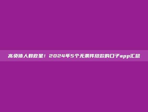 高负债人群救星！2024年5个无条件放款的口子app汇总